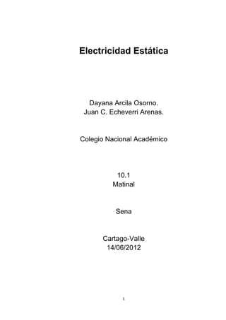 Electricidad Estática




   Dayana Arcila Osorno.
 Juan C. Echeverri Arenas.


Colegio Nacional Académico




           10.1
          Matinal


          Sena


      Cartago-Valle
       14/06/2012




             1
 
