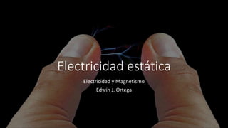 Electricidad estática
Electricidad y Magnetismo
Edwin J. Ortega
 
