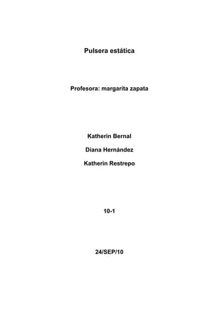 Pulsera estática




Profesora: margarita zapata




     Katherin Bernal

     Diana Hernández

    Katherin Restrepo




           10-1




        24/SEP/10
 