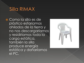    Como la silla es de
    plástico estaríamos
    ahilados de la tierra y
    no nos descargaríamos
    y residiríamos toda la
    carga estática,
    también la silla
    produce energía
    estática y dañaríamos
    el PC.
 