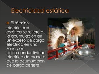   El término
electricidad
estática se refiere a
la acumulación de
un exceso de carga
eléctrica en una
zona con
poca conductividad
eléctrica de manera
que la acumulación
de carga persiste.
 