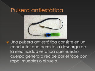    Una pulsera antiestática consiste en un
    conductor que permite la descarga de
    la electricidad estática que nuestro
    cuerpo genera o recibe por el roce con
    ropa, muebles o el suelo.
 