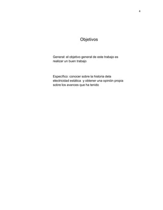 4




                   Objetivos



General: el objetivo general de este trabajo es
realizar un buen trabajo



Específico: conocer sobre la historia dela
electricidad estática y obtener una opinión propia
sobre los avances que ha tenido
 