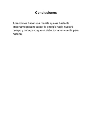 Conclusiones


Aprendimos hacer una manilla que es bastante
importante para no atraer la energía hacia nuestro
cuerpo y cada paso que se debe tomar en cuenta para
hacerla.
 