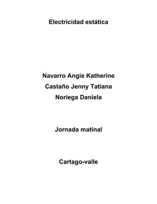 Electricidad estática




Navarro Angie Katherine
Castaño Jenny Tatiana
    Noriega Daniela




    Jornada matinal




     Cartago-valle
 