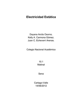 Electricidad Estática




   Dayana Arcila Osorno.
 Kelly A. Carmona Gómez.
 Juan C. Echeverri Arenas.


Colegio Nacional Académico




           10.1
          Matinal


          Sena


      Cartago-Valle
       14/06/2012
 