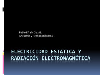 Pablo Efraín Díaz G.
  Anestesia y Reanimación HSB




ELECTRICIDAD ESTÁTICA Y
RADIACIÓN ELECTROMAGNÉTICA
 