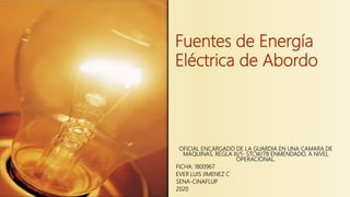 Fuentes de Energía
Eléctrica de Abordo
OFICIAL ENCARGADO DE LA GUARDIA EN UNA CAMARA DE
MAQUINAS. REGLA III/1- STCW/78 ENMENDADO. A NIVEL
OPERACIONAL.
FICHA: 1800967
EVER LUIS JIMENEZ C
SENA-CINAFLUP
2020
 