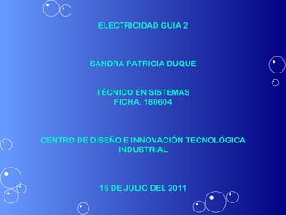 ELECTRICIDAD GUIA 2 SANDRA PATRICIA DUQUE TÉCNICO EN SISTEMAS FICHA. 180604 CENTRO DE DISEÑO E INNOVACIÓN TECNOLÓGICA INDUSTRIAL 16 DE JULIO DEL 2011 