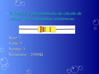 7.Realice el procedimiento de cálculo de valores de las siguientes resistencias. Rojo=2 Verde=5 Naranja=3 Resistencia = 25000 Ω 