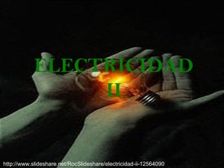 ELECTRICIDAD
                 II


http://www.slideshare.net/RocSlideshare/electricidad-ii-12564090
 