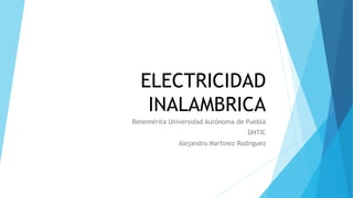 ELECTRICIDAD
INALAMBRICA
Benemérita Universidad Autónoma de Puebla
DHTIC
Alejandro Martinez Rodriguez
 