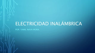 ELECTRICIDAD INALÁMBRICA
POR: YAMIL NAVA MORA.
 