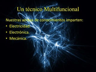 Un técnico Multifuncional
Nuestras aéreas de conocimientos imparten:
• Electricidad.
• Electrónica.
• Mecánica.
 