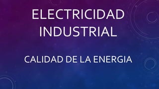 ELECTRICIDAD
INDUSTRIAL
CALIDAD DE LA ENERGIA
 