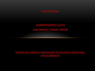ELECTRICIDAD




               JHONIER RAMÍREZ ALZATE
            JUAN MANUEL POSADA VARGAS




CENTRO DE DISEÑO E INNOVACIÓN TECNOLÓGICA INDUSTRIAL
                    DOSQUEBRADAS
 