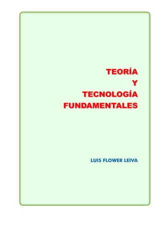 LUIS FLOWER LEIVA
TEORÍA
Y
TECNOLOGÍA
FUNDAMENTALES
TEORÍA
Y
TECNOLOGÍA
FUNDAMENTALES
 