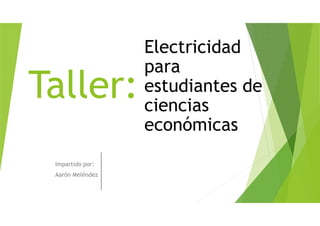 Taller:
Impartido por:
Aarón Meléndez
Electricidad
para
estudiantes de
ciencias
económicas
 