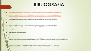 BIBLIOGRAFÍA
 http://www.bibliocatalogo.buap.mx:2053/stamp/stamp.jsp?tp=&arnumber=6036996&tag=1
 http://www.bibliocatalogo.buap.mx:2053/stamp/stamp.jsp?tp=&arnumber=6310324&tag=1
 http://www.bibliocatalogo.buap.mx:2053/stamp/stamp.jsp?tp=&arnumber=6036996

 http://www.bibliocatalogo.buap.mx:2053/stamp/stamp.jsp?tp=&arnumber=6310324

 http://witricity.com/technology/

 http://elrincondelacienciaytecnologia.blogspot.mx/2014/03/el-proyecto-de-tesla-hecho-realidad-la.html

 http://cnnespanol.cnn.com/2014/04/22/la-electricidad-inalambrica-ya-es-una-realidad/
 