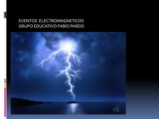 EVENTOS ELECTROMAGNETICOS
GRUPO EDUCATIVO FABIO PARDO
 