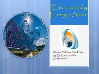 “Electricidad y
Energía Solar”
Morales Valencia Ana Elvia
Ing. En Ciencias de la
Computación
 