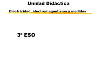 Unidad Didáctica Electricidad, electromagnetismo y medidas   3º ESO 