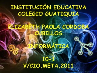 INSTITUCIÓN EDUCATIVA COLEGIO GUATIQUIAELIZABETH PAOLA CORDOBA CUBILLOSINFORMÁTICA10-1V/CIO,META,2011 