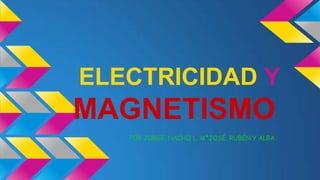 ELECTRICIDAD Y

MAGNETISMO
POR JORGE, NACHO L, MªJOSÉ, RUBÉN Y ALBA.

 