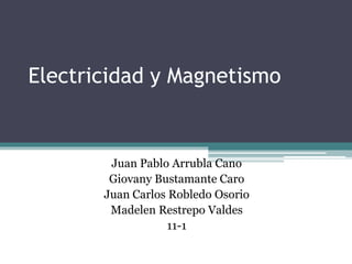 Electricidad y Magnetismo
Juan Pablo Arrubla Cano
Giovany Bustamante Caro
Juan Carlos Robledo Osorio
Madelen Restrepo Valdes
11-1
 