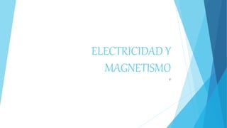 ELECTRICIDAD Y
MAGNETISMO
v
 