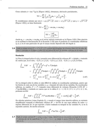 1.6
1.7
Problemas resueltos 13
Como además rj; = tan-:-1(y/x) [Figura 1.9(b)], obtenemos, derivando parcialmente,
- - u+ u .
dU ( -y x )
VU - drj; x2 + y2 x x2 + y2 Y
Si consideramos además que sen rj; = y/ Jx 2 + y2, cos rj; = x / Jx 2 + y2, y que p = Jx 2 + y2
[Figura 1.9(b)], se tiene finalmente
o
dU 1
VU = - - (-sen rf;ux + cos rf;uy)
drj; p
VU = ~ dU
p drj; uq,'
donde uq, = - sen rf;ux +cos rf;uy es el vector unitario mostrado en la Figura l.9(b). Este ejercicio
es en realidad la demostración de la Ecuación (1.53) para el gradiente en coordenadas cilíndricas
(p, rj;, z) en el caso particular de que el campo escalar depende sólo del ángulo cj;.
Resolución
(a) Para la integral sobre el cubo, tomando como diferencial de volumen dV = dxdydz, y teniendo
en cuenta que, en el cubo, -L/2:::; x:::; L/2, -L/2:::; y:::; L/2, -L/2:::; z:::; L/2, se tiene,
¡uboUdV
L L L
¡-2l11x2 + y2 + z2)dxdydz
2 2 2
L L L L L L L L L
l11:x
2
dxdydz + l11}idxdydz + ¡J_J_z2
dxdydz
2 2 2 2 2 2 2 2 2
x3~~ y3~~ z3~~
- LL+L- L+LL-
3 L 3 L 3 L
-2 -2 -2
Ls
4
(1.67)
(b) La integral sobre la esfera es más difícil de realizar en coordenadas cartesianas, puesto que
los límites de cada una de las variables x, y, z depende del resto de las variables. En coordenadas
esféricas, en cambio, U = r2
, tomando como diferencial de volumen [Ecuación (1.57)] dV =
r2sen edrdedq;, y teniendo en cuenta que en la esfera O :::; r :::; R, O :::; e :::; 1r y O :::; rj; :::; 21f,
podemos escribir
¡ ¡R¡n¡2n r5] R 4
UdV = r2r2senedrdedq; = - (-cose)]~ cj;]~n = -1rR5
.
esfera O O O 5 o 5
En cálculos prácticos (véase Capítulo 2), y cuando el campo tiene simetría esférica, es corriente
simplificarlos tomando el diferencial volumen dV = 41fr2dr de una capa esférica de radio r y
espesor diferencial dr, lo que equivale a haber realizado la integral en las variables e y rj; en la
expresión anterior. Se escribe entonces
¡ UdV = {R r241fr2dr = ~1rR 5 .
esfera Jo 5
 