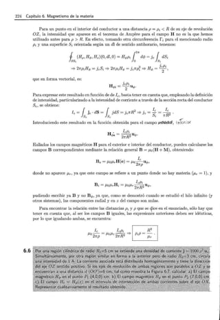 224 Capítulo 6. Magnetismo de la materia
6.6
Para un punto en el interior del conductor a una distancia p = Pi < R de su eje de revolución
OZ, la intensidad que aparece en el teorema de Ampere para el campo H no es la que hemos
utilizado antes para p > R. En efecto, tomando otra circunferencia r i para el mencionado radio
Pi y una superficie Si orientada según un dl de sentido antihorario, tenemos:
j (Hp, Hq,, Hz)(O, dl, O)= Hq,pi {
2
n dcp = Je { dSi
las, lo ls,
2 H . S 2 H . 2 H JePi
=> 1rpi q, = Je i => 1rPi q, = Je7rPi '* <P = -2- ,
que en forma vectorial, es:
H
JePi
<Pi = -
2
- uq,.
Para expresar este resultado en función de de l e, basta tener en cuenta que, empleando la definición
de intensidad, particularizado a la intensidad de corriente a través de la sección recta del conductor
Se, se obtiene:
l { · dS { "dS . R2 . le l e
e = J.< Je · = J., J = ]e'lr '* Je = S · = 7rR2 ·
Se Se t
Introduciendo este resultado en la función obtenida para el camp o ~ ' lnkr to(
Hallados los campos magnéticos H para el exterior e interior del conductor, pueden calcularse los
campos B correspondientes mediante la relación general B = J.Lo(H +M) , obteniendo:
donde no aparece J.lr, ya que este campo se refiere a un punto donde no hay materia (J.lr = 1), y
pudiendo escribir ya B y no B q,, ya que, como se demostró cuando se estudió el hilo infinito (y
otros sistemas), las componentes radial y en z del campo son nulas.
Para encontrar la relación entre las distancias Pi y p que se 4ice en el enunciado, sólo hay que
tener en cuenta que, al ser los campos B iguales, las expresiones anteriores deben ser idénticas,
por lo que igualando ambas, se encuentra:
l e l ePi EIJ
2
J.Lo-
2
= J.lof.lr
2
R2 => PiP = - .
7rp 7r J.lr
 