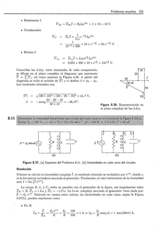 8.11
Problemas resueltos 325
• Resistencia 2
V R2 = zRJ = R2Ioeúp¡ = 1 X 10 = 10 V.
• Condensador
Ve
-z -I 1 .,. ·
e = -e-'2L e'<PI
Cw
0
1
10-3 X 200 X 10 X e-i~ = 50 e-i~ V.
• Bobina 2
V L2
= ZLJ = Lzwei'i; Ioei<Pr
0,005 X 200 X 10 X ei~ = 10ei'i; V.
Conocidas las d.d.p. entre terminales de cada componente,
se dibuja en el plano complejo el diagrama que represente
V = ¿Vi, tal como muestra la Figura 8.36. A partir del
diagrama se mide el módulo de lVI y el desfase t5 = ifJv- cp¡.
Los resultados obtenidos son:
lVI = -/(30 + 10)2 +(50- 20- 10)2 = 44,7 V,
t5
10
20
30
50-20- 10 = -26,57°.
- arctg 30 + 10
Figura 8.36. Representación en
el plano complejo de las d.d.p.
e= 6Q senat( rv e e
(a) (b)
Figura 8.37. (a) Esquema del Problema 8.11. (b) Intensidades en cada rama del circuito.
Resolución
Primero se calcula la intensidad compleja J,el resultado obtenido se multiplica por eiwt , donde w
es la frecuencia excitadora asociada al generador. Finalmente, el valor instantáneo de la intensidad
será I = Im {J eiwt}.
La ramas R, L, y C, están en paralelo con el generador de la figura, sus impedancias valen
ZR = R, ZL = i Lw y Ze = -i/Cw. La f.e.m. compleja asociada al generador viene dada por:
E = [0 ei 0
. Teniendo en cuenta estos valores, las intensidades en cada rama, según la Figura
8.37(b), pueden expresarse como:
• En R:
¡ = E = fo ei 0
_ fo _ 100 E
R zR R - R - 100 = 1 A '* IR = ~ sen(wt) = 1 sen(1007rt) A.
1
50
 