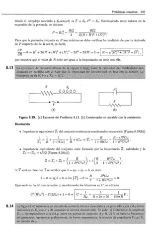 8.13
8.14
Problemas resueltos 327
donde el complejo asociado a E0 sen(wt) es E = [0 ei0 = [0 . Sustituyendo estos valores en la
expresión de la potencia, se obtiene
p = RI2 = RI'J = RE'J
e 2 2[(R + R')2 + (X')2].
Para que la potencia disipada en R sea máxima se debe verificar la condición de que la derivada
de P respecto de de R sea O, es decir,
~~=O::::? R2 + 2RR' + (R')2+ (X')2 - 2R2 - 2RR' =O::::? 1 R = J(R')2 + (X')2 = rz'¡ , 1
que muestra que el valor de R debe ser igual a la impedancia en serie con ella.
R XL
...______~
.--(1 1
R
V
(a) (b)
Figura 8.39. (a) Esquema del Problema 8.13. (b) Condensador en paralelo con la resistencia.
Resolución
• Impedancia equivalente Z1 del conjunto resistencia-condensador en paralelo [Figura 8.39(b)]:
1 1 1 1 - R
zl = R + (-ijew) = R +iew::::? zl = 1 +iRew
R- iR2
ew
1 + R2e2w2 .
• Impedancia equivalente del conjunto serie formado por la impedancia Z1 calculada y la
Z2 = iXL = iR/2 [Figura 8.39(a)]:
_ _ _ ( R ) . (R R
2
ew )
Z = Zl + z2 = 1 + R2e2w2 + ~ 2 - 1 + R2e2w2 .
Si V está en fase con I se verifica que o= r/Jv - rp¡ =O, es decir
- R R2
ew
o= O::::? tg o= O::::? Im {Z} =O::::?
2 - ~ .~ ~ =O.
Operando en la última ecuación y reordenando los términos en e, se obtiene
1 1 1 ~ _1_.- F .
e
2
(R
2
w
2
)- e(2Rw) + 1 =o::::? e= & = R X 27l" X 50 1007l"R
 