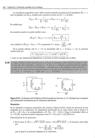 334 Capítulo 8. Corrientes variables con el tiempo
8.20
La impedancia equivalente entre AB se calcula teniendo en cuenta que la impedancia Zp = -i
está en paralelo con Z c D, estando este conjunto en serie con Z 8 = i, es decir,
Se verifica que
- - 1 - 1
Z AB = Z s + 1 1 ::::} Z AB = i + 1 1 ·
Zp + ZcD -i + ZcD
- - - 1
Z AB = Z CD ::::} Z CD = i + 1 1
~+~
_ , Z cD
1
ZcD -i
La ecuación anterior se puede escribir como:
- z - - v'3 i
(ZcD) - ZcD i - 1 =O'* ZcD = 2 + 2,
1
- 1 1/2
cuyo módulo es ZcD = ZcD = 1 n y argumento o= arctg = 10
= 30°.
v3/2
Si la tensión (eficaz) vale Ve = 1V, la intensidad vale le = Ve/ZcD
vendrá dada por
1 P = Vele COSO = 1 X 1 X COS 30° = O,87 W , 1
1 A, la potencia
y como no hay resistencias disipadoras, la potencia se debe propagar por la línea.
e
v. e
(a)
Figura 8.47. (a) Esquema del Problema 8.20 incluyendo los altavoces A y B. (b) Igual que el esquema
(a) sustituyendo los altavoces por la resistencia equivalente.
Resolución
Se ha dibujado el esquema equivalente del conjunto, Figura 8.47(b), donde los altavoces se han
sustituido por su resistencia. La impedancia equivalente de la rama donde está el altavoz A
es ZA = R + iLw y la correspondiente a E , Zs = R- i/(Cw). Como la intensidad eficaz es
l e = Ve/IZI , la potencia puede expresarse como P =Vele coso = (Ve
2
/IZI) coso.
Determinación de las potencias:
• En la rama A: IZAI = JR2 + (Lw)2 , cosoA = R/JR2 + (Lw) 2 , y la potencia viene dada
por
Ve2 R ve
zR
PA = IZAIIZAI = R2 + L2w2'
que es igual a la potencia disipada en la resistencia.
 