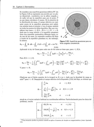 58 Capítulo 2. Electrostática
E
///,..··/
..··
...··
Se considera una superficie gaussiana esférica 8V (en
la Figura 2.32 se representa una sección por un pla-
no diametral), concéntrica con la esfera cargada y
de radio tal que la superficie pase por el punto P
en que desea calcularse el campo. De la simetría de
la distribución de carga, el campo eléctrico en cual-
quier punto de la superficie gaussiana será radial,
con sentido hacia el exterior y con el mismo módulo
en todos los puntos de dicha superficie. Hay que con-
siderar tres casos: r ::::; R /4, R /4 < r ::::; R, r > R,
dado que la carga interior a la superficie gaussiana
tiene una expresión matemática diferente según ca-
da uno de los casos. La expresión analítica del flujo
a través de la superficie gaussiana es, sin embargo,
la misma:
<l>E = 1 E · dS = 1 E dS = E 1 dS = 47TT
2
E .
Figura 2.32. Superficies gaussianas para es-
feras cargadas concéntricas.
lav lav lav (2.34)
Aplicando la ley de Gauss para cada uno de los casos se tiene que, para r :S R/4,
Qint 1 1r 1 4 3 47rp 3
<I>E = - =- 3pdV = -3p-7rr = - r .
co co o co 3 co
Para R/4 < r::::; R,
<I>E = ~ = - 3pdV + pdV = - - + r3
- - = - r3
+ -
q· 1 (1R/4
lr ) 47rp (3R3 R3) 47rp ( R3)
so so 0 R / 4 3so 64 64 3co 32
Y parar> R,
q,E = Qint = _..!.._ ( { R/4 3pdV + { R pdV) = 47rp (R3 + R3) = l17rp R3.
co co }0 } R/4 3so 32 8so
Obsérvese que el límite superior de la integral es R y no r, dado que la densidad de carga es
nula18 parar > R. Despejando el campo eléctrico de la Expresión (2.34) del flujo, se obtiene que
p
-rur
eo
si r::::; R /4
E= p ( R3)
- r+-- u
3co 32r2 r
si R/4 < r :SR
llp R 3
----u
32co r 2 r
si r > R
siendo Ur el vector unitario habitual en coordenadas esféricas. Particularizando para los datos del
problema, resulta
451,76 r Ur si r::::; 0,5
E= 150,59 (r + 4 ~ 2 ) U r si 0,5 < r::::; 2
.. 1
1242,35 2 Ur si r>2
r
18 Una situación similar se produce cuando se aplica el teorema de Ampere en magnetostática (véase Apartado
5.2).
 