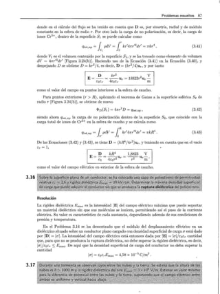 3.16
3.17
Problemas resueltos 87
donde en el cálculo del flujo se ha tenido en cuenta que D es, por simetría, radial y de módulo
constante en la esfera de radio r. Por otro lado la carga de no polarización, es decir, la carga de
iones Cr3+, dentro de la superficie S1 se puede calcular como
Qint,np = { pdV = {rkr1
41fr12
dr' = 1rkr4
,
Jv, Jo
(3.41)
donde V1 es el volumen contenido por la superficie S1 , y se ha tomado como elemento de volumen
dV = 41fr'2
dr' [Figura 3.24(b)]. Haciendo uso de la Ecuación (3.41) en la Ecuación (3.40), y
despejando D se obtiene D = kr2
/4, es decir, D = (kr2
/ 4)ur, y por tanto
D kr2
2 V
E = -- = --Ur = 18823r Ur -
caer 4cocr m
como el valor del campo en puntos interiores a la esfera de caucho.
Para puntos exteriores (r > R), aplicando el teorema de Gauss a la superficie esférica S2 de
radio r [Figura 3.24(b)], se obtiene de nuevo
<I>D(S¡) = 47rr2
D = Qint,np, (3.42)
siendo ahora Qint,np la carga de no polarización dentro de la superficie s2' que coincide con la
carga total de iones de Cr3+ en la esfera de caucho y se calcula como
Qint,np = ipdV = lRkr
1
41fr
12
dr' = 1rkR4
• (3.43)
De las Ecuaciones (3.42) y (3.43), se tiene D = (kR4
/4r2
)ur, y teniendo en cuenta que en el vacío
ér = 1,
E = D = kR
4
Ur = 1,8823 U r V
co 4cor2 r 2 m
como el valor del campo eléctrico en exterior de la esfera de caucho.
Resolución
La rigidez dieléctrica Emax es la intensidad IEI del campo eléctrico máxima que puede soportar
un material dieléctrico sin que sus moléculas se ionicen, permitiendo así el paso de la corriente
eléctrica. Su valor es característico de cada sustancia, dependiendo además de sus condiciones de
presión y temperatura.
En el Problema 3.14 se ha demostrado que el módulo del desplazamiento eléctrico en un
dieléctrico situado sobre un conductor plano cargado con densidad superficial de carga a está dado
por IDI = lal. La intensidad del campo eléctrico está entonces dada por IEI = lal/t:ocr cantidad
que, para que no se produzca la ruptura dieléctrica, no debe superar la rigidez dieléctrica, es decir,
lal/cocr ~ Emax · De aquí que la densidad superficial de carga del conductor no deba superar la
cantidad
lal = t:ocrEmax = 4,58 X 10-5
Cj m2
.
 