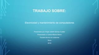 TRABAJO SOBRE:
Electricidad y mantenimiento de computadores
Presentado por: Angie Julieth Gómez Cuellar
Presentado a: Carlos Alberto Bravo
Titudalo:técnico en sistemas
Sena
2019
 