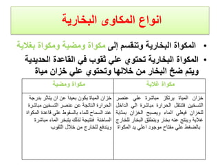 ‫البخارية‬ ‫المكاوى‬ ‫انواع‬
•
‫إلى‬ ‫وتنقسم‬ ‫البخارية‬ ‫المكواة‬
‫ومكواة‬ ‫ومضية‬ ‫مكواة‬
‫بغ‬
‫الية‬
•
‫الحديد‬ ‫القاعدة‬ ‫في‬ ‫ثقوب‬ ‫علي‬ ‫تحتوي‬ ‫البخارية‬ ‫المكواة‬
‫ية‬
‫مياة‬ ‫خزان‬ ‫علي‬ ‫وتحتوي‬ ‫خاللها‬ ‫من‬ ‫البخار‬ ‫ضخ‬ ‫ويتم‬
‫ومضية‬ ‫مكواة‬ ‫غالية‬ ‫مكواة‬
‫بدرجة‬ ‫يتاثر‬ ‫ان‬ ‫عن‬ ‫بعيدا‬ ‫يكون‬ ‫المياة‬ ‫خزان‬
‫مباشرة‬ ‫التسخين‬ ‫عنصر‬ ‫عن‬ ‫الناتجة‬ ‫الحرارة‬
‫المكواة‬ ‫قاعدة‬ ‫علي‬ ‫بالسقوط‬ ‫للماء‬ ‫السماح‬ ‫عند‬
‫مباشرة‬ ‫الماء‬ ‫يتبخر‬ ‫لذلك‬ ‫فنتيجة‬ ‫الساخنة‬
‫الثقوب‬ ‫خالل‬ ‫من‬ ‫للخارج‬ ‫ويندفع‬
‫خزان‬
‫المياة‬
‫يرتكز‬
‫مباشرة‬
‫علي‬
‫عنصر‬
‫التسخين‬
‫فتنتقل‬
‫الحرارة‬
‫مباشرة‬
‫الي‬
‫الداخل‬
‫للخزان‬
‫فيغلي‬
‫الماء‬
‫ويصبح‬
‫الخزان‬
‫بمثابة‬
‫غالية‬
‫وينتج‬
‫عنه‬
‫بخار‬
‫وينطلق‬
‫البخار‬
‫للخار‬
‫ج‬
‫بالضغط‬
‫علي‬
‫مفتاح‬
‫موجود‬
‫اعلي‬
‫يد‬
‫المكواة‬
 