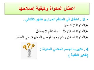 ‫إصالحها‬ ‫وكيفية‬ ‫المكواة‬ ‫أعطال‬
•
3
.
‫كالتالي‬ ‫تظهر‬ ‫الحرارى‬ ‫المنظم‬ ‫في‬ ‫اعطال‬
:

‫تسخن‬ ‫ال‬ ‫المكواة‬

‫يفصل‬ ‫ال‬ ‫والمنظم‬ ‫كثيرا‬ ‫تسخن‬ ‫المكواة‬

‫الصفر‬ ‫علي‬ ‫المعايرة‬ ‫قرص‬ ‫وجود‬ ‫رغم‬ ‫تسخن‬ ‫المكواة‬
4
.
‫للمكواة‬ ‫المعدني‬ ‫الجسم‬ ‫تكهرب‬
:
(
‫للطلبة‬ ‫تفكير‬
)
 