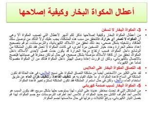 ‫إصالحها‬ ‫وكيفية‬ ‫البخار‬ ‫المكواة‬ ‫أعطال‬
•
3
-
‫المكواة‬
‫البخار‬
‫ال‬
‫تسخن‬
•
‫من‬
‫أعطال‬
‫المكواة‬
‫البخار‬
‫وكيفية‬
‫إصالحها‬
‫نذكر‬
‫لكم‬
‫أشهر‬
‫ألعطال‬
‫التي‬
‫تصيب‬
‫المكواة‬
‫أال‬
‫وهي‬
‫أن‬
‫المكواه‬
‫ال‬
‫تصدر‬
‫أي‬
‫حرارة‬
،
‫فالتحقق‬
‫من‬
‫سبب‬
‫هذه‬
،‫المشكلة‬
‫يجب‬
‫عليك‬
ً‫ال‬‫أو‬
‫التأكد‬
‫من‬
‫تو‬
‫صيل‬
‫سلك‬
،‫الطاقة‬
‫وتشغيله‬
‫بشكل‬
،‫صحي‬
‫بعد‬
‫ذلك‬
‫تحقق‬
‫من‬
‫األسالك‬
،‫الكهربائية‬
،‫والثرموستات‬
‫ثم‬
‫ق‬
‫م‬
‫بتصحيح‬
‫إعداد‬
‫منظم‬
‫الحرارة‬
‫وحدد‬
‫خيار‬
‫التسخين‬
ً‫ة‬‫مر‬
،‫أخرى‬
‫في‬
‫كانت‬
‫المكواة‬
‫ال‬
‫تعمل‬
‫فقد‬
‫تكون‬
‫المش‬
‫كلة‬
‫من‬
‫الوشائع‬
‫داخل‬
،‫المكواة‬
‫فسبب‬
‫ارتفاع‬
‫درجة‬
‫الحرارة‬
‫قد‬
‫يكون‬
‫حدث‬
‫فصل‬
‫إلحدى‬
‫األسالك‬
‫داخل‬
،‫المكواة‬
‫تحقق‬
‫من‬
‫أن‬
‫كافة‬
‫األسالك‬
‫موصلة‬
‫بشكل‬
،‫صحيح‬
‫في‬
‫حال‬
‫لم‬
‫تكن‬
ً‫ا‬‫محترف‬
‫في‬
‫صي‬
‫انتها‬
‫نصح‬ُ‫ي‬‫ف‬
‫باالتصال‬
،‫بالكهربائي‬
‫ولكن‬
‫إن‬
‫قررت‬
‫إعادة‬
‫وصل‬
‫الهيتر‬
‫داخل‬
‫المكواة‬
‫فتأكد‬
‫من‬
‫أن‬
‫المكواة‬
‫م‬
ً‫ة‬‫فصول‬
ً‫ا‬‫تمام‬
‫عن‬
‫الكهرباء‬
•
4
-
‫التصاق‬
‫المكواة‬
‫البخار‬
‫على‬
‫المالبس‬
•
‫نسيج‬ ‫على‬ ‫المكواة‬ ‫التصاق‬ ‫مشكلة‬ ‫من‬ ً‫ا‬‫أيض‬ ‫األشخاص‬ ‫من‬ ‫الكثير‬ ‫عانى‬ ‫لقد‬
‫المالبس‬
‫ال‬ ‫هذه‬ ‫في‬ ،
‫تكون‬ ‫قد‬ ‫حالة‬
‫هو‬ ‫به‬ ‫القيام‬ ‫عليك‬ ‫ما‬ ‫أو‬ ،‫المكواة‬ ‫قاعدة‬ ‫اتساخ‬ ‫في‬ ‫المشكلة‬
‫القاعدة‬ ‫تنظيف‬
‫و‬ ،
‫الماء‬ ‫خزان‬ ‫تنظيف‬
‫عن‬
‫طريق‬
،‫الماء‬ ‫استخدام‬
‫والخل‬
‫قاعد‬ ‫تغيير‬ ‫تستلزم‬ ‫المشكلة‬ ‫تكون‬ ‫فقد‬ ‫المشكلة‬ ‫استمرار‬ ‫حال‬ ‫في‬ ‫ولكن‬ ،
‫المكواة‬ ‫ة‬
.
•
5
-
‫المكواة‬
‫البخار‬
‫تسبب‬
‫صدمة‬
‫كهربائي‬
•
‫من‬
‫المشاكل‬
‫التي‬
‫قد‬
‫تحدث‬
‫مخاطر‬
‫عديدة‬
‫على‬
،‫البشر‬
‫لهذا‬
‫يستوجب‬
‫حلها‬
‫بشكل‬
،‫سريع‬
‫فقد‬
‫يكو‬
‫ن‬
‫السبب‬
‫هو‬
‫تالمس‬
‫أحد‬
‫أطراف‬
‫الكابل‬
‫مع‬
‫حديد‬
،‫المكواة‬
‫أو‬
‫تالمس‬
‫أحد‬
‫أطراف‬
‫الترموستات‬
‫مع‬
‫جسم‬
،‫المكواة‬
‫لهذا‬
‫قم‬
‫بفصل‬
‫التيار‬
،‫الكهربائي‬
‫ورفع‬
‫الكابالت‬
‫وعزلها‬
‫في‬
‫حال‬
‫مالمستها‬
‫لجسم‬
‫المكواة‬
.
 