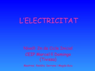 L’ELECTRICITAT


 Nivell: 2n de Cicle Inicial
 CEIP Marcel·lí Domingo
          (Tivissa)
 Mestres: Natàlia Serrano i Magda Guiu