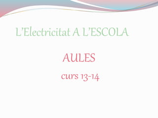 L’Electricitat A L’ESCOLA
AULES
curs 13-14
 