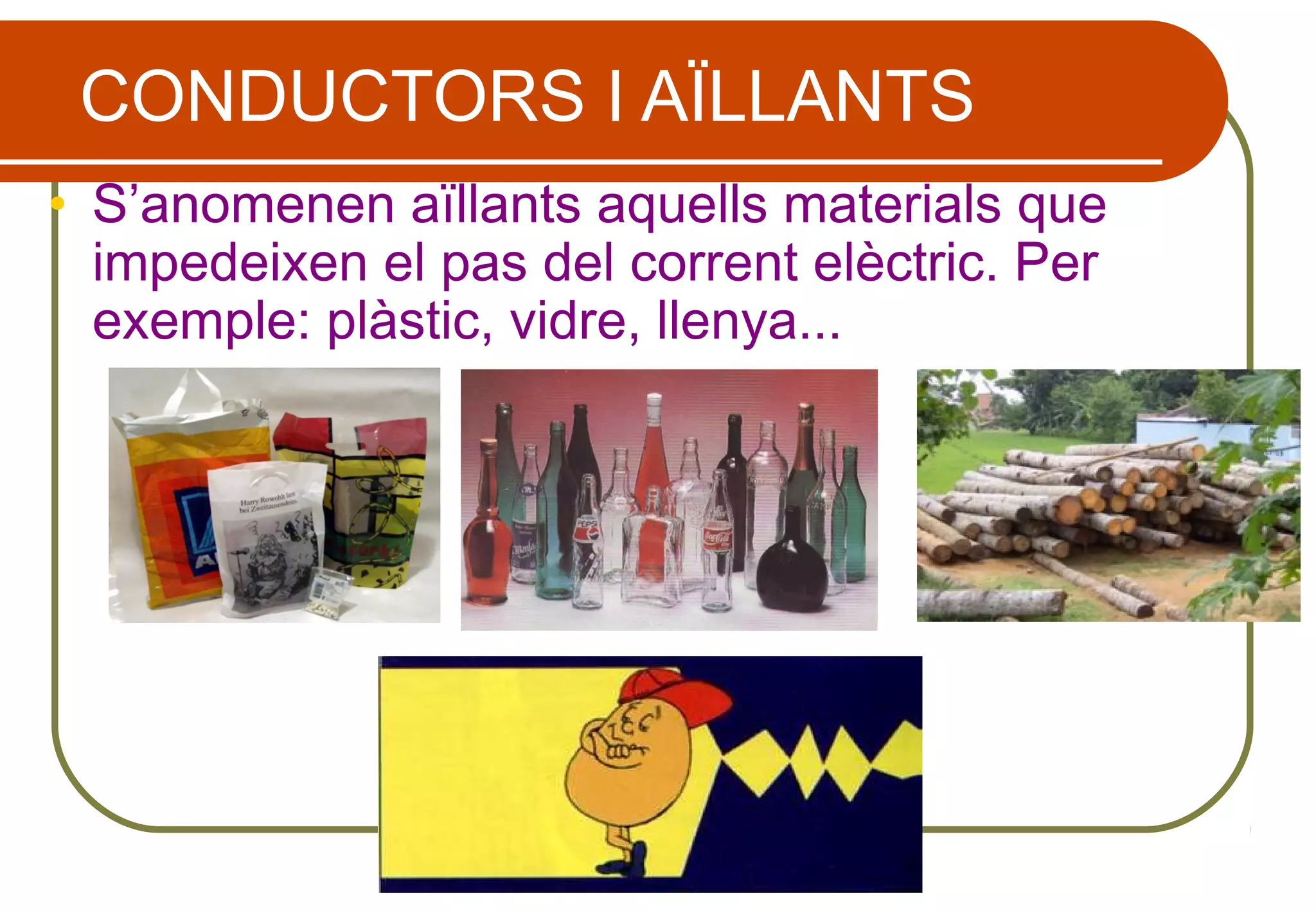CONDUCTORS I AÏLLANTS
• S’anomenen aïllants aquells materials que
impedeixen el pas del corrent elèctric. Per
exemple: plàstic, vidre, llenya...
 