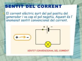 SENTIT DEL CORRENT
• El corrent elèctric surt del pol positiu del
generador i va cap el pol negatiu. Aquest és l’
anomenat sentit convencional del corrent.
 