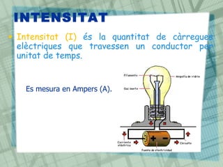 INTENSITAT
• Intensitat (I) és la quantitat de càrregues
elèctriques que travessen un conductor per
unitat de temps.
Es mesura en Ampers (A).
 