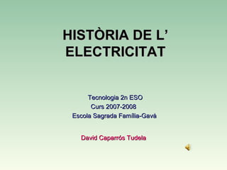 HISTÒRIA DE L’ ELECTRICITAT Tecnologia 2n ESO Curs 2007-2008  Escola Sagrada Família-Gavà David Caparrós Tudela 