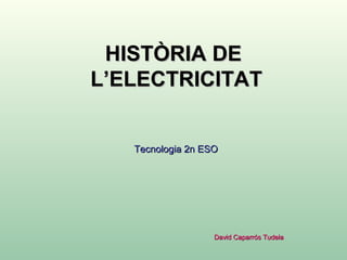 HISTÒRIA DEHISTÒRIA DE
L’ELECTRICITATL’ELECTRICITAT
Tecnologia 2n ESOTecnologia 2n ESO
David Caparrós TudelaDavid Caparrós Tudela
 