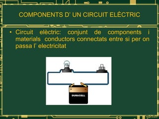 COMPONENTS D’ UN CIRCUIT ELÈCTRIC Circuit elèctric: conjunt de components i materials  conductors connectats entre si per on passa l’ electricitat 