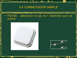 3.4 COMMUTADOR SIMPLE Funció:  seleccionar el pas de l’ electricitat quan és premut 